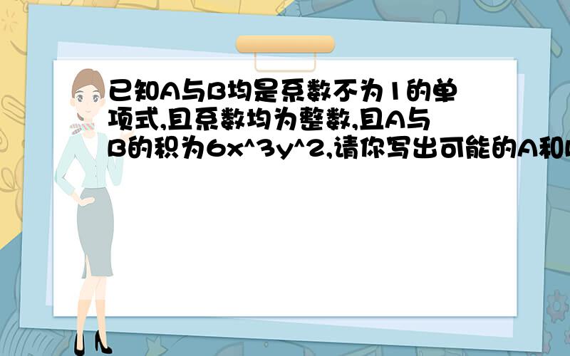 已知A与B均是系数不为1的单项式,且系数均为整数,且A与B的积为6x^3y^2,请你写出可能的A和B