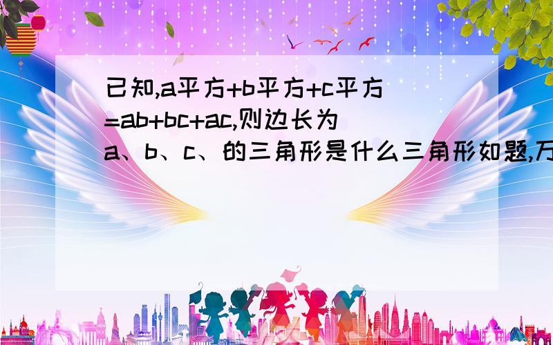 已知,a平方+b平方+c平方=ab+bc+ac,则边长为a、b、c、的三角形是什么三角形如题,万分感激