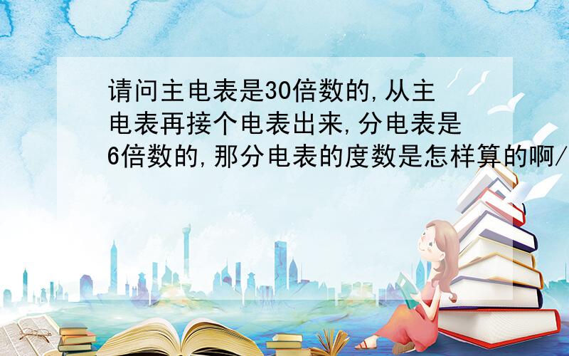 请问主电表是30倍数的,从主电表再接个电表出来,分电表是6倍数的,那分电表的度数是怎样算的啊/