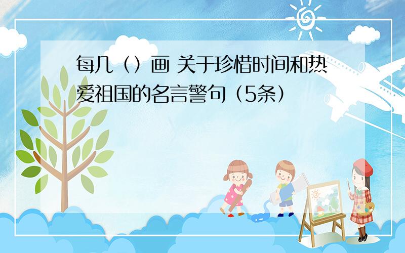 每几（）画 关于珍惜时间和热爱祖国的名言警句（5条）