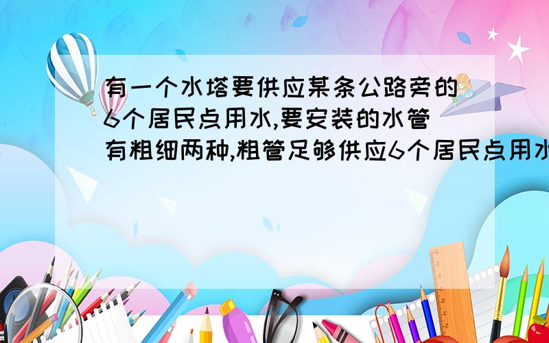 有一个水塔要供应某条公路旁的6个居民点用水,要安装的水管有粗细两种,粗管足够供应6个居民点用水,细管只能供应1个居民点用水,粗管每千米花费7000元,细管每干米花费2000元.粗细管怎样互