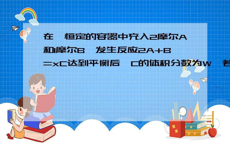 在一恒定的容器中充入2摩尔A和1摩尔B,发生反应2A+B=xC达到平衡后,C的体积分数为W,若维持容器的容积和温度不变,按起始物质的量A0.6摩尔、B0.3摩尔、C1.4摩尔充入容器中,达到平衡后,C的体积分