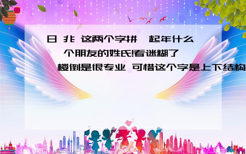 日 兆 这两个字拼一起年什么 一个朋友的姓氏!看迷糊了 一楼倒是很专业 可惜这个字是上下结构的 不是左右的