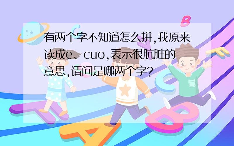 有两个字不知道怎么拼,我原来读成e、cuo,表示很肮脏的意思,请问是哪两个字?