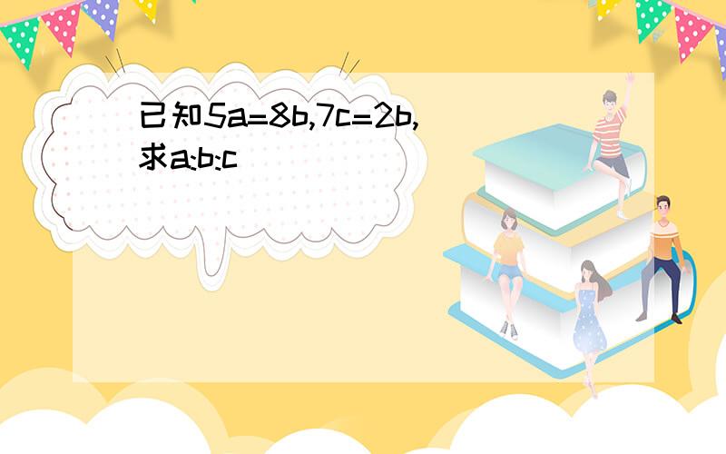 已知5a=8b,7c=2b,求a:b:c