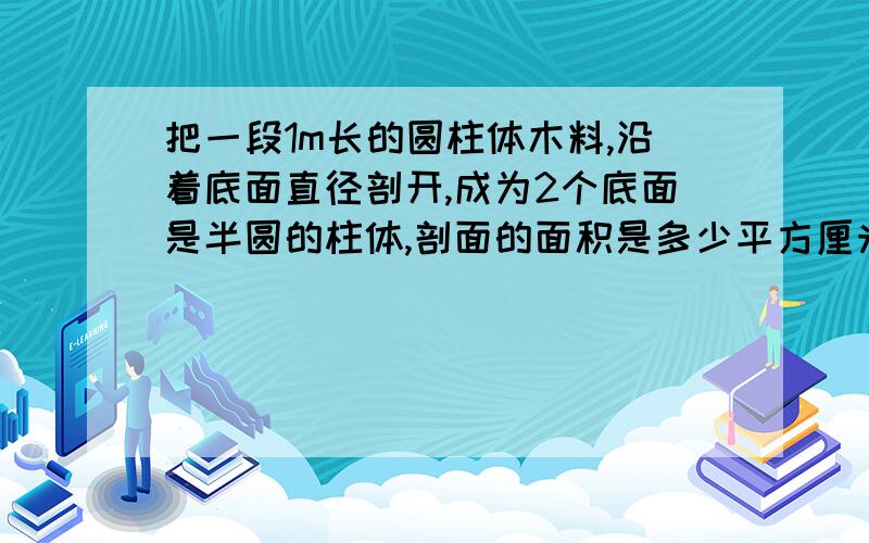 把一段1m长的圆柱体木料,沿着底面直径剖开,成为2个底面是半圆的柱体,剖面的面积是多少平方厘米?