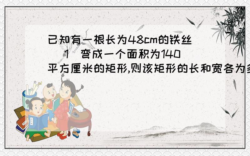 已知有一根长为48cm的铁丝 (1)弯成一个面积为140平方厘米的矩形,则该矩形的长和宽各为多少?已知有一根长为48cm的铁丝(1)弯成一个面积为140平方厘米的矩形,则该矩形的长和宽各为多少?(2)