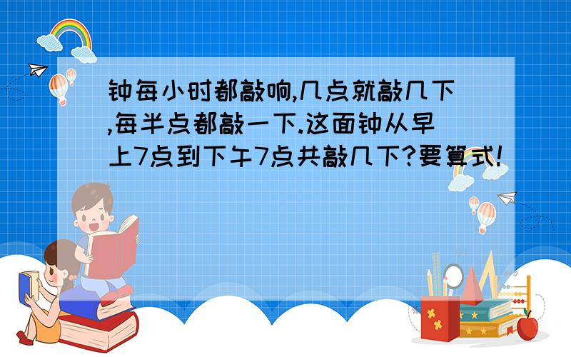 钟每小时都敲响,几点就敲几下,每半点都敲一下.这面钟从早上7点到下午7点共敲几下?要算式!