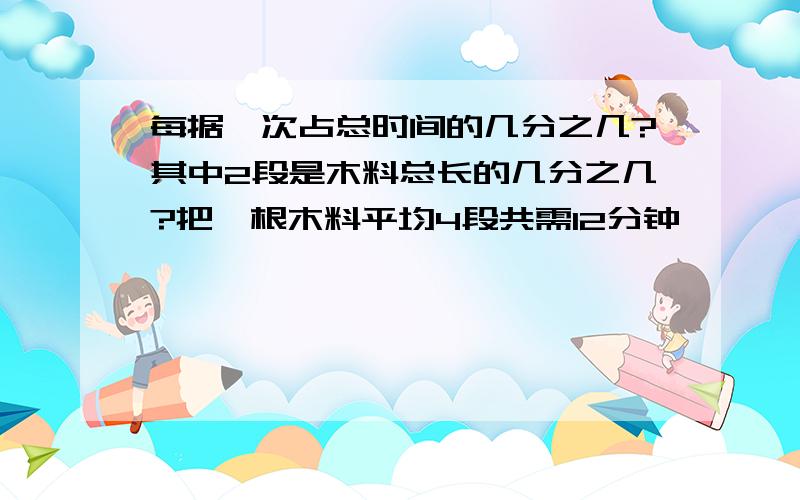 每据一次占总时间的几分之几?其中2段是木料总长的几分之几?把一根木料平均4段共需12分钟