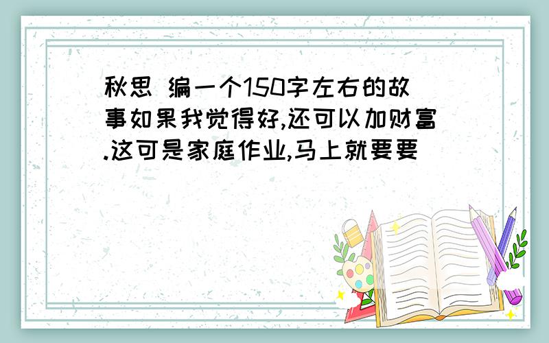 秋思 编一个150字左右的故事如果我觉得好,还可以加财富.这可是家庭作业,马上就要要