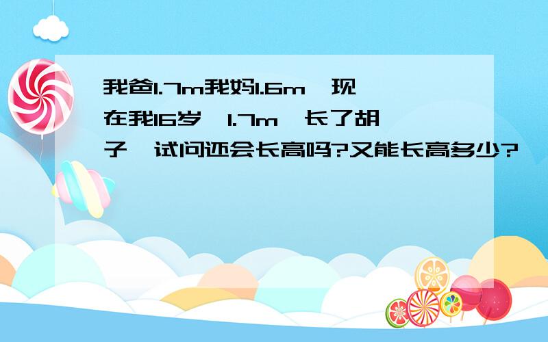 我爸1.7m我妈1.6m,现在我16岁,1.7m,长了胡子,试问还会长高吗?又能长高多少?