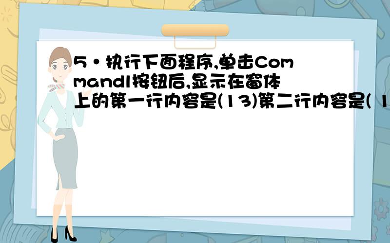 5·执行下面程序,单击Commandl按钮后,显示在窗体上的第一行内容是(13)第二行内容是( 14 )、第三行的内容是( 15 ) Option ExplicitDim A As IntegerPrivate Sub Commandl_Click()Dim B As IntegerA=1：B=2Print funl(funl(A,B),B