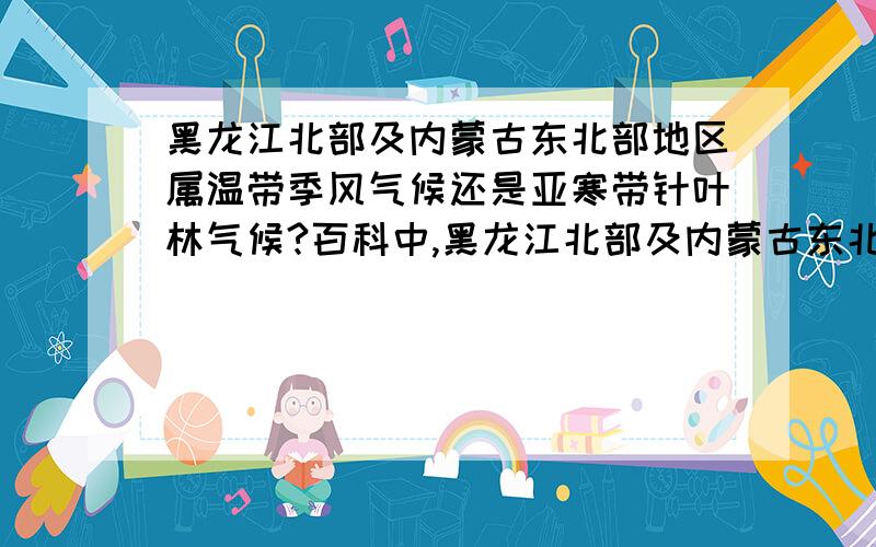 黑龙江北部及内蒙古东北部地区属温带季风气候还是亚寒带针叶林气候?百科中,黑龙江北部及内蒙古东北部地区的气候类型都被描述为寒温带大陆性季风气候,本人就疑惑不解了,到底是温带季