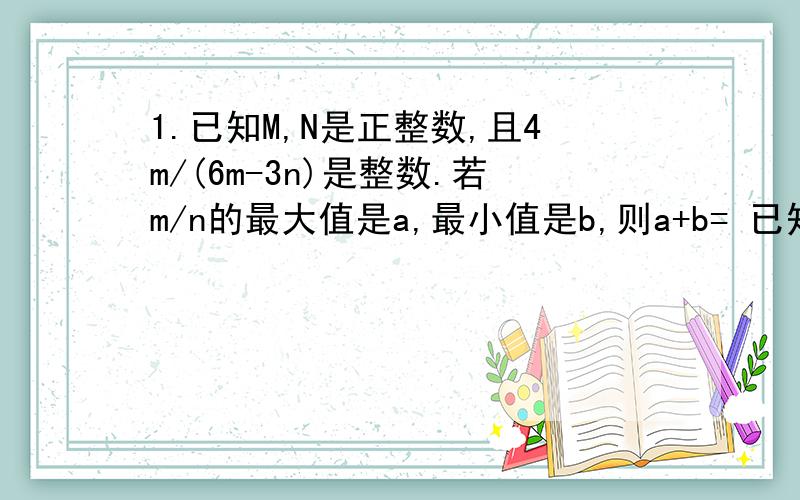 1.已知M,N是正整数,且4m/(6m-3n)是整数.若m/n的最大值是a,最小值是b,则a+b= 已知实数1/p-1/q=1/(q+p)则q/p