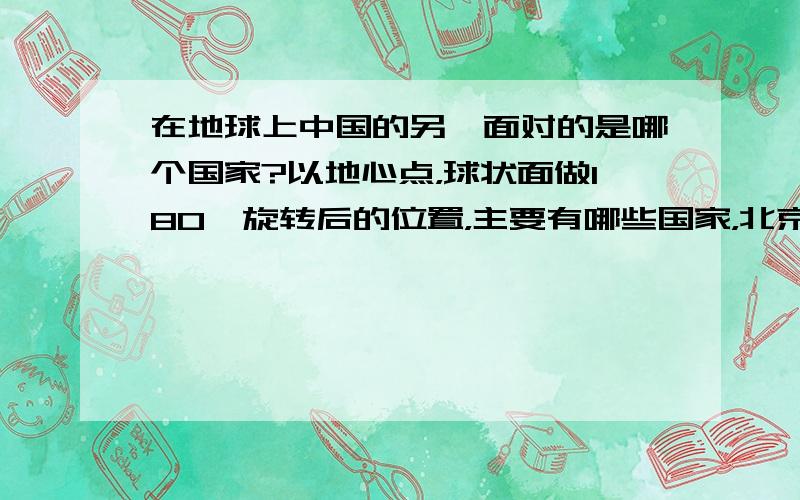 在地球上中国的另一面对的是哪个国家?以地心点，球状面做180°旋转后的位置，主要有哪些国家，北京对着的是什么地方？