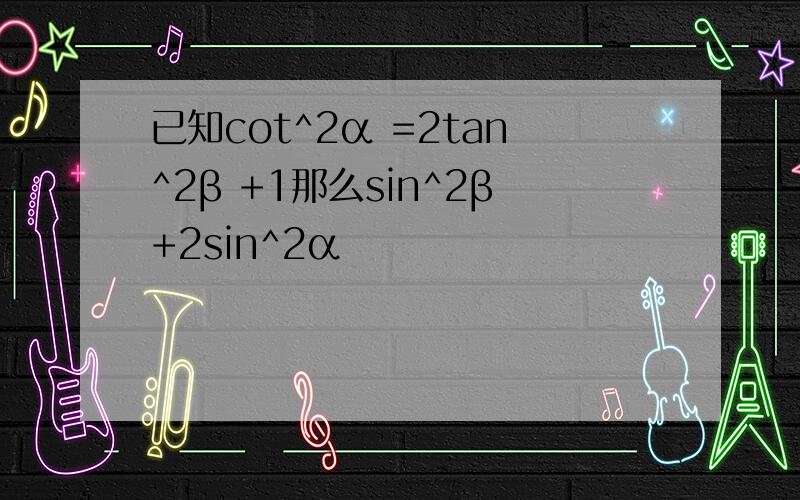 已知cot^2α =2tan^2β +1那么sin^2β+2sin^2α