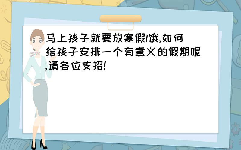 马上孩子就要放寒假l饿,如何给孩子安排一个有意义的假期呢,请各位支招!