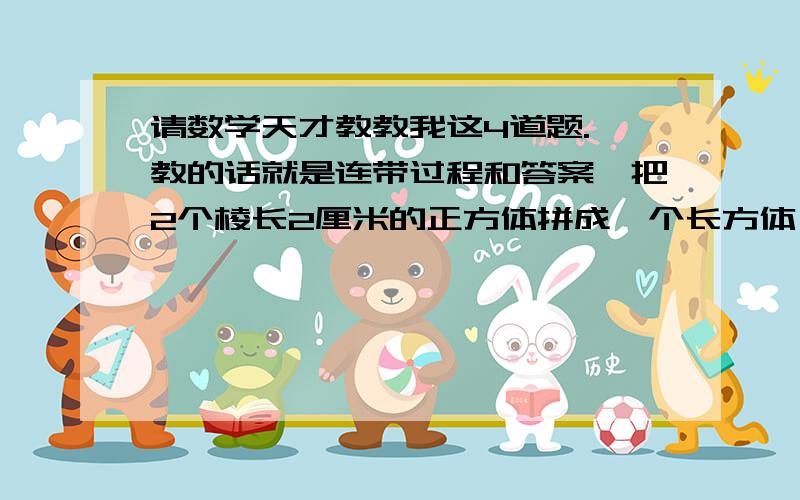 请数学天才教教我这4道题.【教的话就是连带过程和答案】把2个棱长2厘米的正方体拼成一个长方体,这个长方体的体积是（   ）立方厘米,表面积是（）平方厘米.一个圆锥的体积是9.42立方分