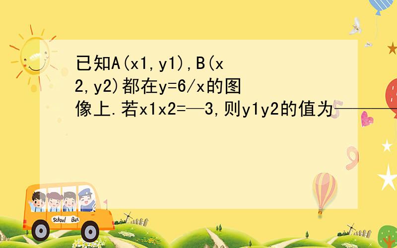 已知A(x1,y1),B(x2,y2)都在y=6/x的图像上.若x1x2=—3,则y1y2的值为————