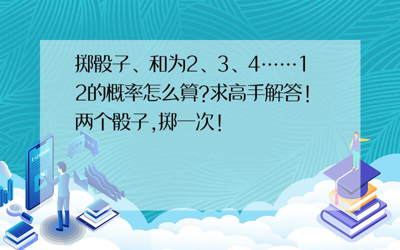 掷骰子、和为2、3、4……12的概率怎么算?求高手解答!两个骰子,掷一次!