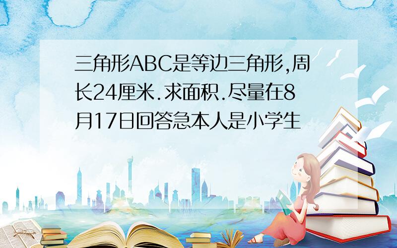 三角形ABC是等边三角形,周长24厘米.求面积.尽量在8月17日回答急本人是小学生