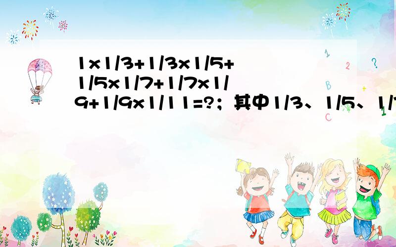 1x1/3+1/3x1/5+1/5x1/7+1/7x1/9+1/9x1/11=?；其中1/3、1/5、1/7、1/9、1/11都是分数.