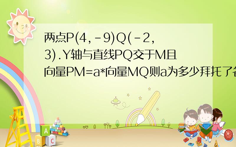 两点P(4,-9)Q(-2,3).Y轴与直线PQ交于M且向量PM=a*向量MQ则a为多少拜托了各位