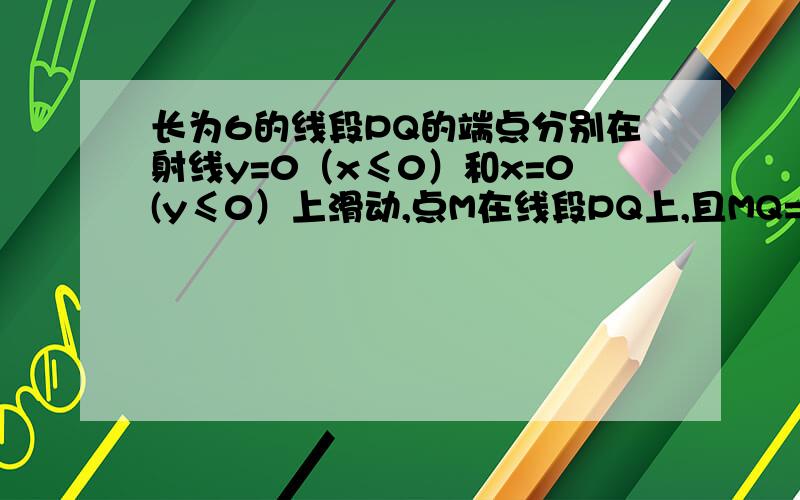 长为6的线段PQ的端点分别在射线y=0（x≤0）和x=0(y≤0）上滑动,点M在线段PQ上,且MQ=2PM1.求点M的轨迹方程2.若点M的轨迹与x轴,y轴分别交于点A,B,求四边形OAMB面积的最大值