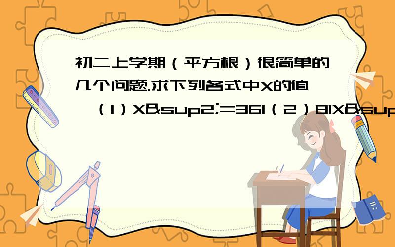 初二上学期（平方根）很简单的几个问题.求下列各式中X的值,（1）X²=361（2）81X²－49=0（3）49²(X²+1)=50（4）(3X－1)²=(－5)平方2.已知b是a的一个平方根,那么a的平方根是（ ）,a