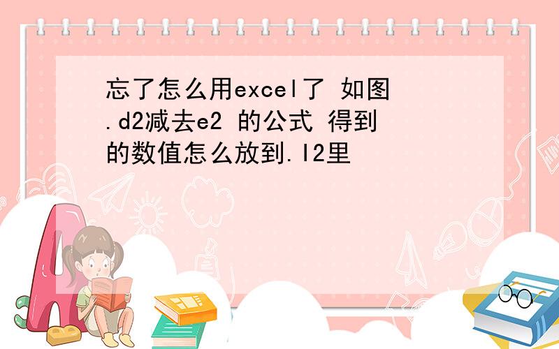 忘了怎么用excel了 如图.d2减去e2 的公式 得到的数值怎么放到.I2里