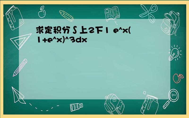 求定积分∫上2下1 e^x(1+e^x)^3dx