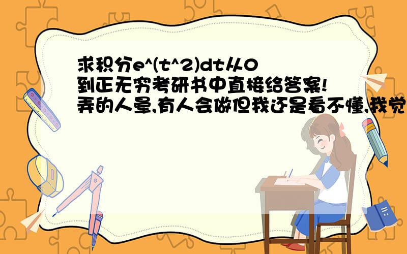 求积分e^(t^2)dt从0到正无穷考研书中直接给答案!弄的人晕,有人会做但我还是看不懂,我觉得超纲了!