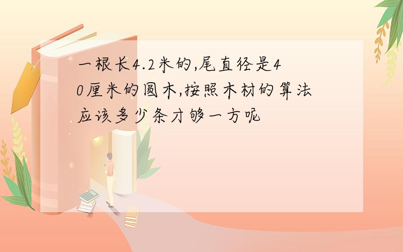 一根长4.2米的,尾直径是40厘米的圆木,按照木材的算法应该多少条才够一方呢