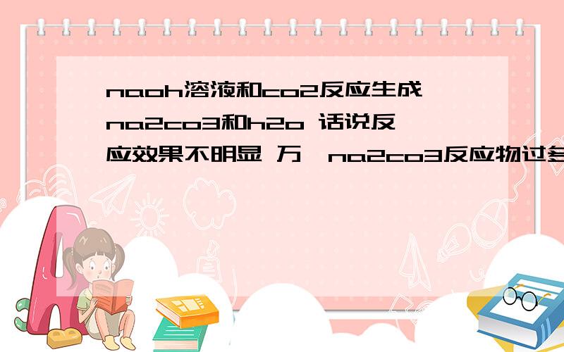 naoh溶液和co2反应生成na2co3和h2o 话说反应效果不明显 万一na2co3反应物过多而水又过少呢?那就会出现沉淀吧 那既然沉淀了 就不能说反应不明显了