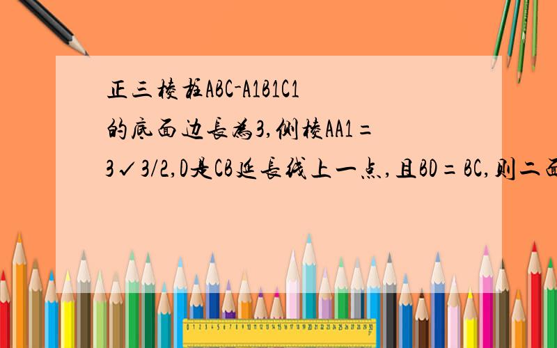 正三棱柱ABC-A1B1C1的底面边长为3,侧棱AA1=3√3/2,D是CB延长线上一点,且BD=BC,则二面角B1-AD-B的大小.（要过程）