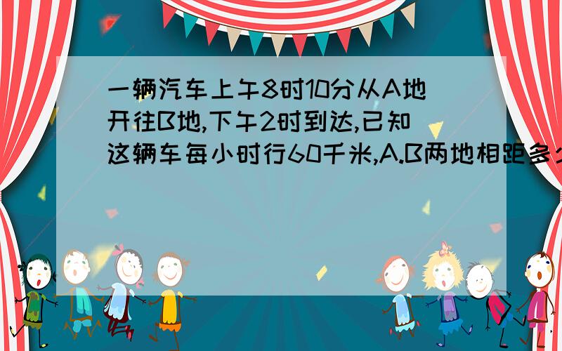 一辆汽车上午8时10分从A地开往B地,下午2时到达,已知这辆车每小时行60千米,A.B两地相距多少米?