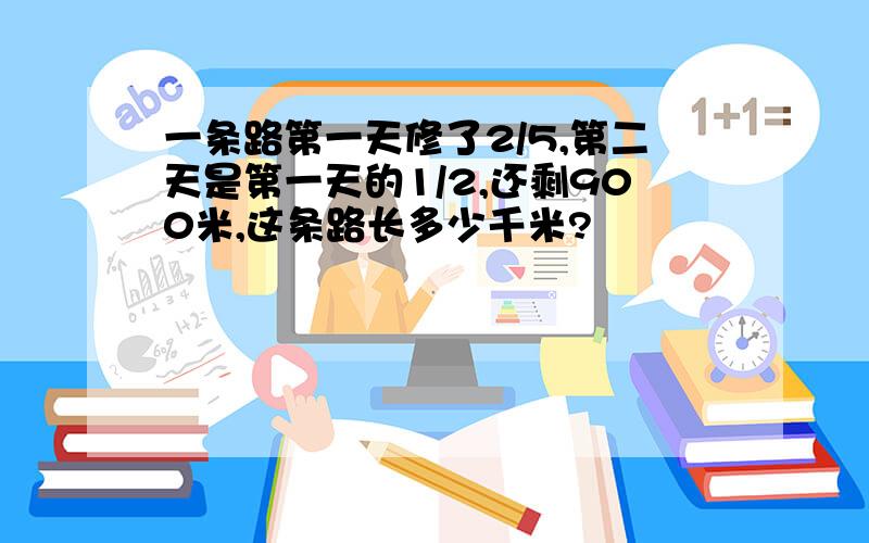 一条路第一天修了2/5,第二天是第一天的1/2,还剩900米,这条路长多少千米?