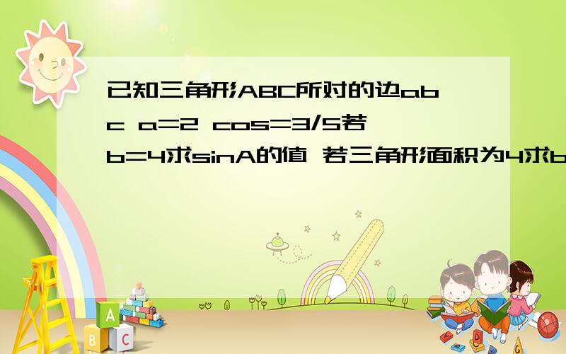 已知三角形ABC所对的边abc a=2 cos=3/5若b=4求sinA的值 若三角形面积为4求b c的值详细点 谢谢