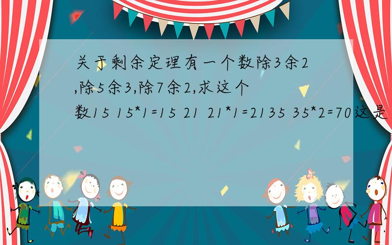 关于剩余定理有一个数除3余2,除5余3,除7余2,求这个数15 15*1=15 21 21*1=2135 35*2=70这是一个例题,但是我想知道的是.15*1,21*1,35*2.这个1,1,2是怎么得来的,难道是一个一个试出来的嘛?要是碰到需要乘很