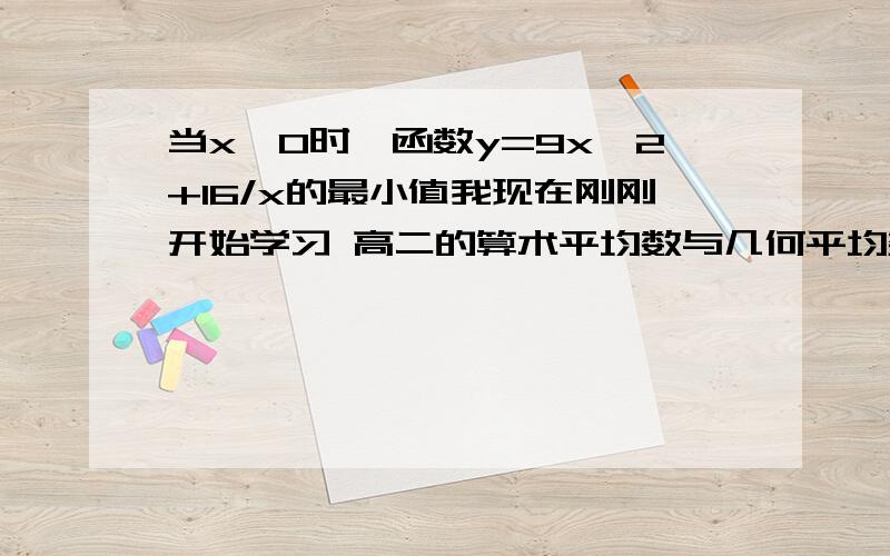 当x>0时,函数y=9x^2+16/x的最小值我现在刚刚开始学习 高二的算术平均数与几何平均数我不知道什么立方根 我们现在就学了个x+y≥2根号xy 两个回答都没看懂啊= =