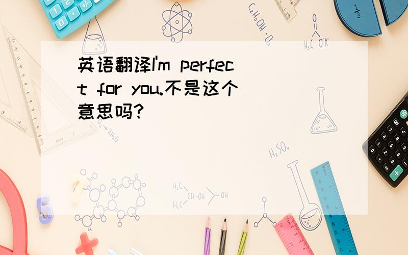 英语翻译I'm perfect for you.不是这个意思吗?