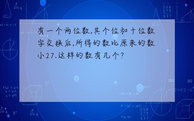 有一个两位数,其个位和十位数字交换后,所得的数比原来的数小27.这样的数有几个?