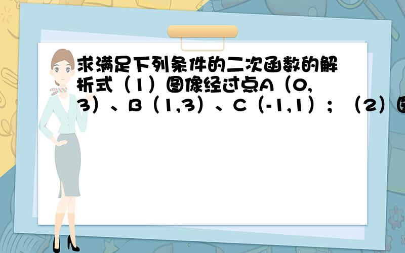 求满足下列条件的二次函数的解析式（1）图像经过点A（0,3）、B（1,3）、C（-1,1）；（2）图像经过点A（-1,0）、B（3,0）、C（0,6）；图像顶点坐标为（1,-6）,且经过点（2,-8）大虾,泪奔啊,学数