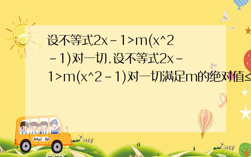 设不等式2x-1>m(x^2-1)对一切.设不等式2x-1>m(x^2-1)对一切满足m的绝对值≤2的值均成立,则x的范围为?