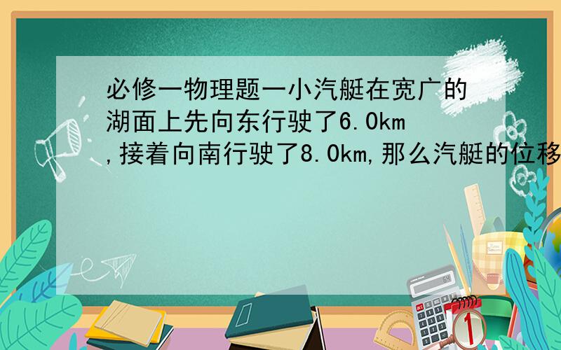 必修一物理题一小汽艇在宽广的湖面上先向东行驶了6.0km,接着向南行驶了8.0km,那么汽艇的位移大小是多少?方向如何?方向为什么是南偏东37°,我算的是东偏南37°,