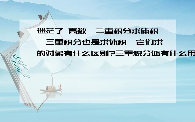 迷茫了 高数,二重积分求体积,三重积分也是求体积,它们求的对象有什么区别?三重积分还有什么用?形象的说说哈