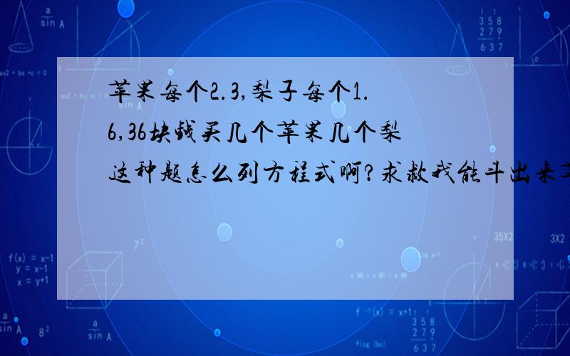 苹果每个2.3,梨子每个1.6,36块钱买几个苹果几个梨这种题怎么列方程式啊?求救我能斗出来苹果8个,梨子11个,但是不会列方程式