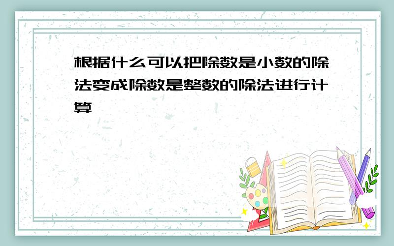 根据什么可以把除数是小数的除法变成除数是整数的除法进行计算