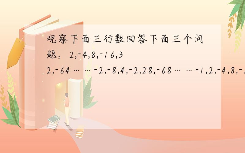 观察下面三行数回答下面三个问题：2,-4,8,-16,32,-64……-2,-8,4,-2,28,-68……-1,2,-4,8,-16,32（1）第一行第十个数是多少（2）第二三行和第一行有什么关系（3）求每行第十个数并计算和