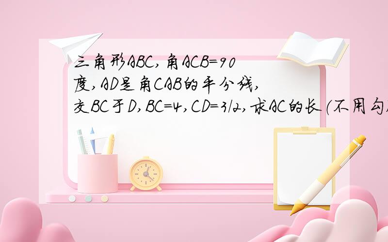 三角形ABC,角ACB=90度,AD是角CAB的平分线,交BC于D,BC=4,CD=3/2,求AC的长（不用勾股定理、角函数）.